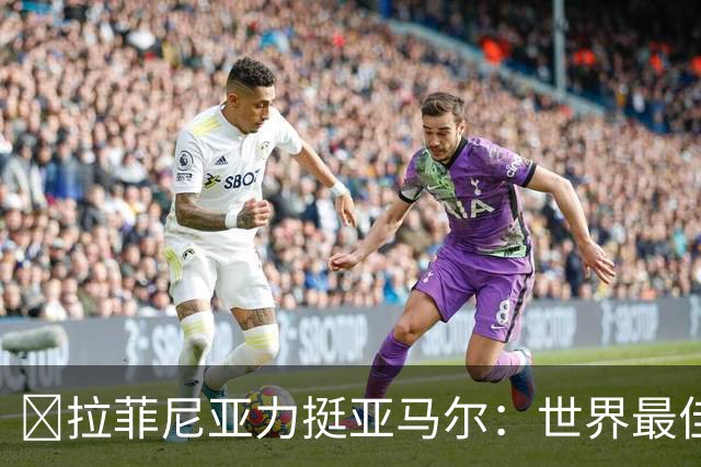 ​拉菲尼亚力挺亚马尔：世界最佳无争议，比第2名高出一大截