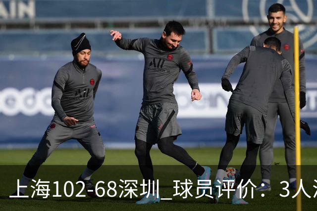 上海102-68深圳 球员评价：3人满分，5人及格，2人低迷