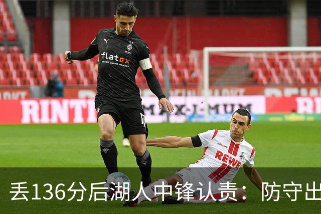 丢136分后湖人中锋认责：防守出问题都算我的