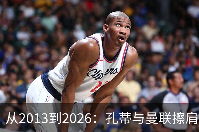 从2013到2026：孔蒂与曼联擦肩而过的六次机会