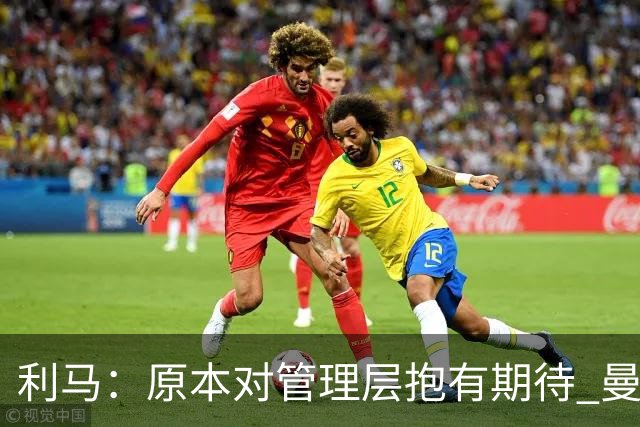 利马：原本对管理层抱有期待 曼联阵容不是欧冠级别