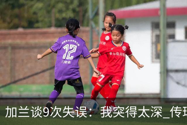 加兰谈9次失误：我突得太深 传球意图被对手预判 该投的时候没投