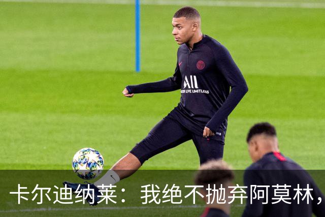 卡尔迪纳莱：我绝不抛弃阿莫林，他的帅位绝对安全
