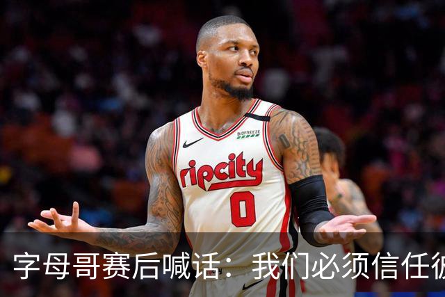 字母哥赛后喊话：我们必须信任彼此，必须相信自己正在做的事