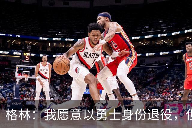 格林：我愿意以勇士身份退役，但我毕竟没有库里那样的特权