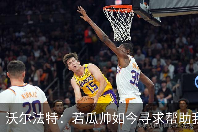 沃尔法特：若瓜帅如今寻求帮助我依然愿意帮他；我希望说服他