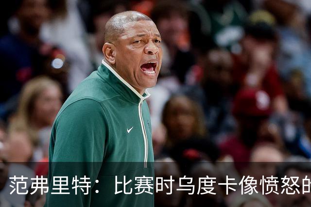 范弗里特：比赛时乌度卡像愤怒的公牛，我是沟通桥梁