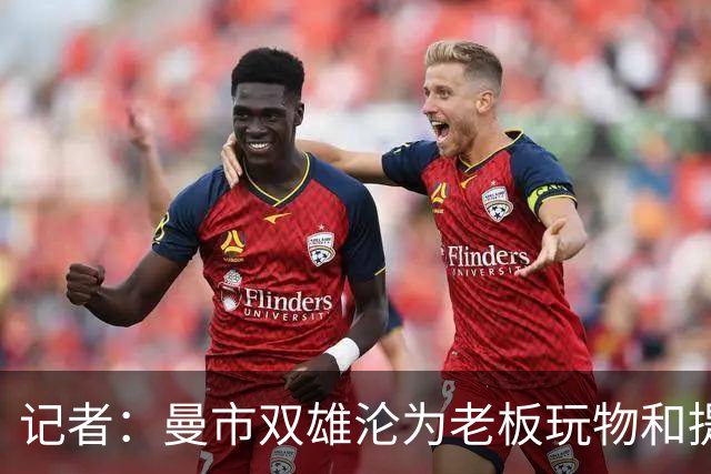 记者：曼市双雄沦为老板玩物和提款机，这是曼彻斯特足球至暗时刻