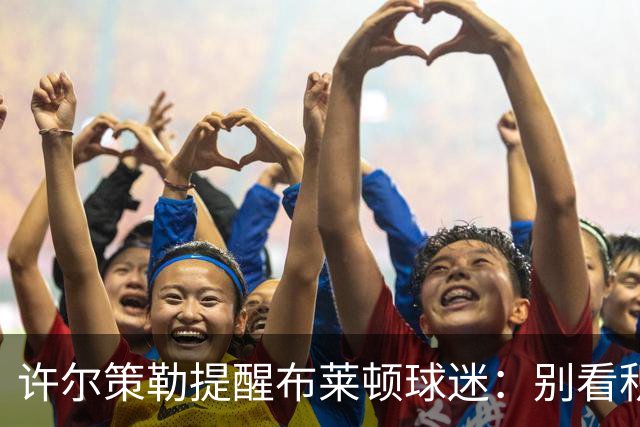 许尔策勒提醒布莱顿球迷：别看积分榜，尽情庆祝大胜