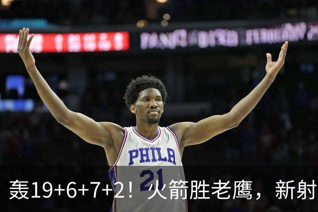 轰19+6+7+2！火箭胜老鹰，新射手爆发，3项数据全队第一，大合同稳了？