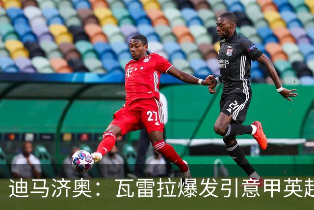 迪马济奥：瓦雷拉爆发引意甲英超豪门关注，本菲卡可匹配报价