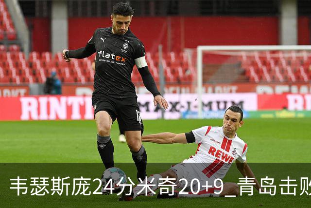 韦瑟斯庞24分米奇20+9 青岛击败同曦迎赛季首胜